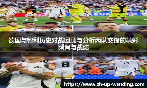 德国与智利历史对战回顾与分析两队交锋的精彩瞬间与战绩