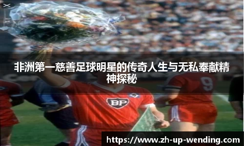 非洲第一慈善足球明星的传奇人生与无私奉献精神探秘